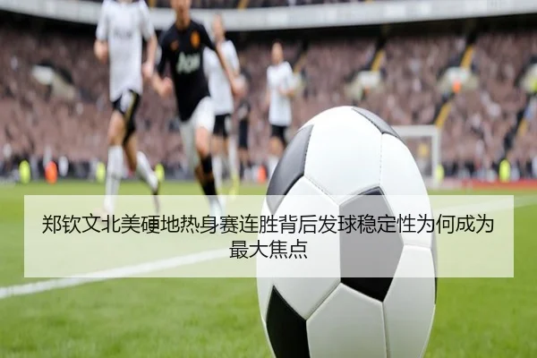郑钦文北美硬地热身赛连胜背后发球稳定性为何成为最大焦点