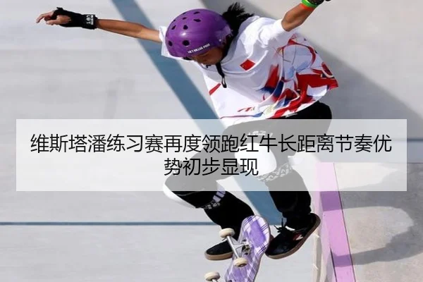 维斯塔潘练习赛再度领跑红牛长距离节奏优势初步显现