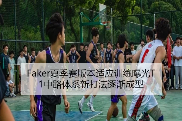 Faker夏季赛版本适应训练曝光T1中路体系新打法逐渐成型
