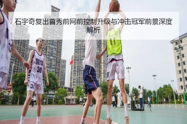 石宇奇复出首秀前网前控制升级与冲击冠军前景深度解析