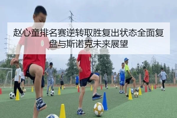 赵心童排名赛逆转取胜复出状态全面复盘与斯诺克未来展望