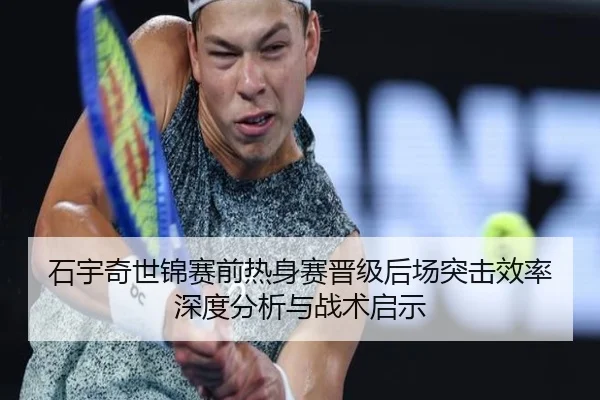 石宇奇世锦赛前热身赛晋级后场突击效率深度分析与战术启示
