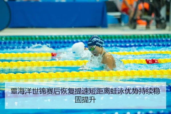 覃海洋世锦赛后恢复提速短距离蛙泳优势持续稳固提升